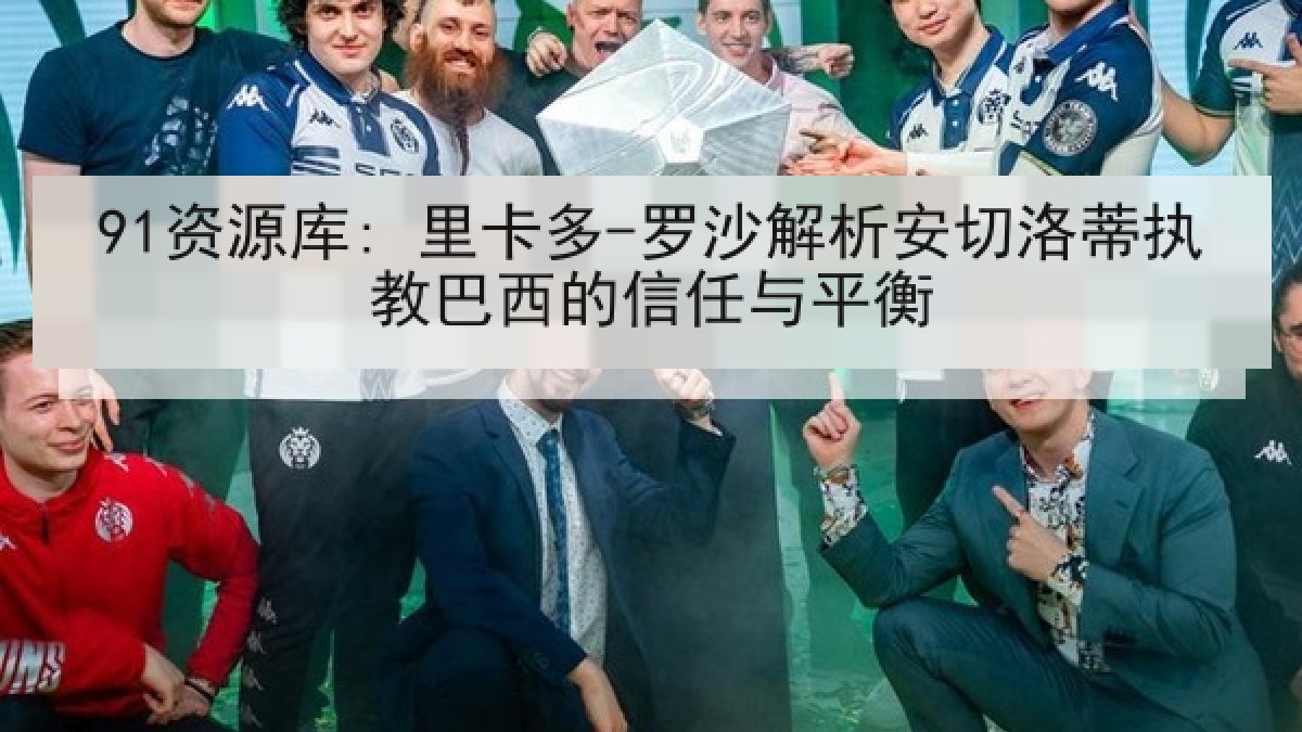 91资源库: 里卡多-罗沙解析安切洛蒂执教巴西的信任与平衡 91资源库: 里卡多-罗沙解析安切洛蒂执教巴西的信任与平衡