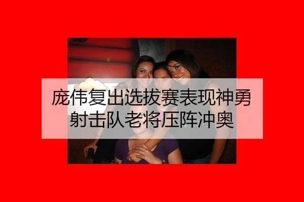 庞伟复出选拔赛表现神勇 射击队老将压阵冲奥