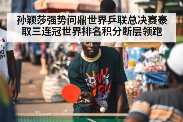 孙颖莎强势问鼎世界乒联总决赛豪取三连冠世界排名积分断层领跑