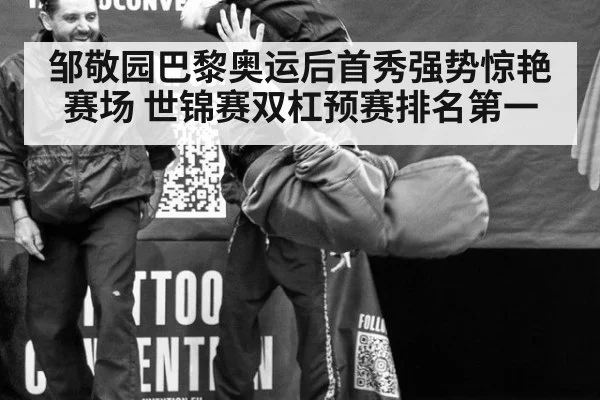 邹敬园巴黎奥运后首秀强势惊艳赛场 世锦赛双杠预赛排名第一