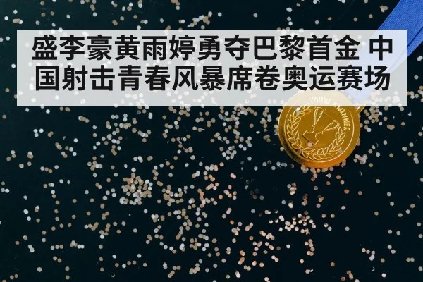 盛李豪黄雨婷勇夺巴黎首金 中国射击青春风暴席卷奥运赛场