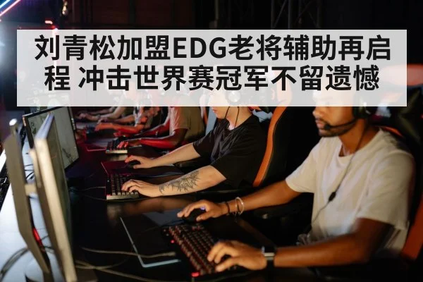 刘青松加盟EDG老将辅助再启程 冲击世界赛冠军不留遗憾