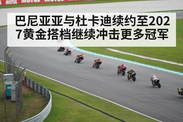 巴尼亚亚与杜卡迪续约至2027黄金搭档继续冲击更多冠军
