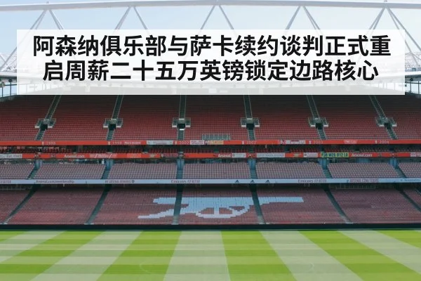 阿森纳俱乐部与萨卡续约谈判正式重启周薪二十五万英镑锁定边路核心