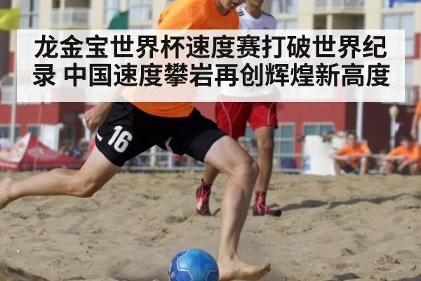 龙金宝世界杯速度赛打破世界纪录 中国速度攀岩再创辉煌新高度