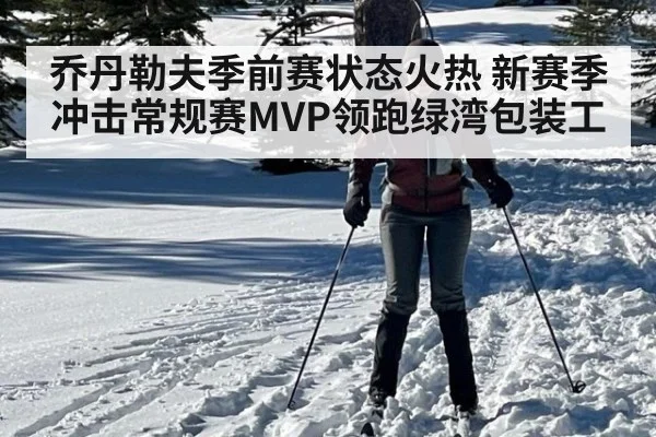 乔丹勒夫季前赛状态火热 新赛季冲击常规赛MVP领跑绿湾包装工