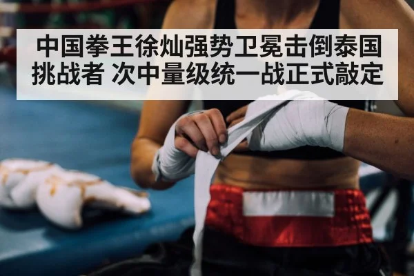 中国拳王徐灿强势卫冕击倒泰国挑战者 次中量级统一战正式敲定